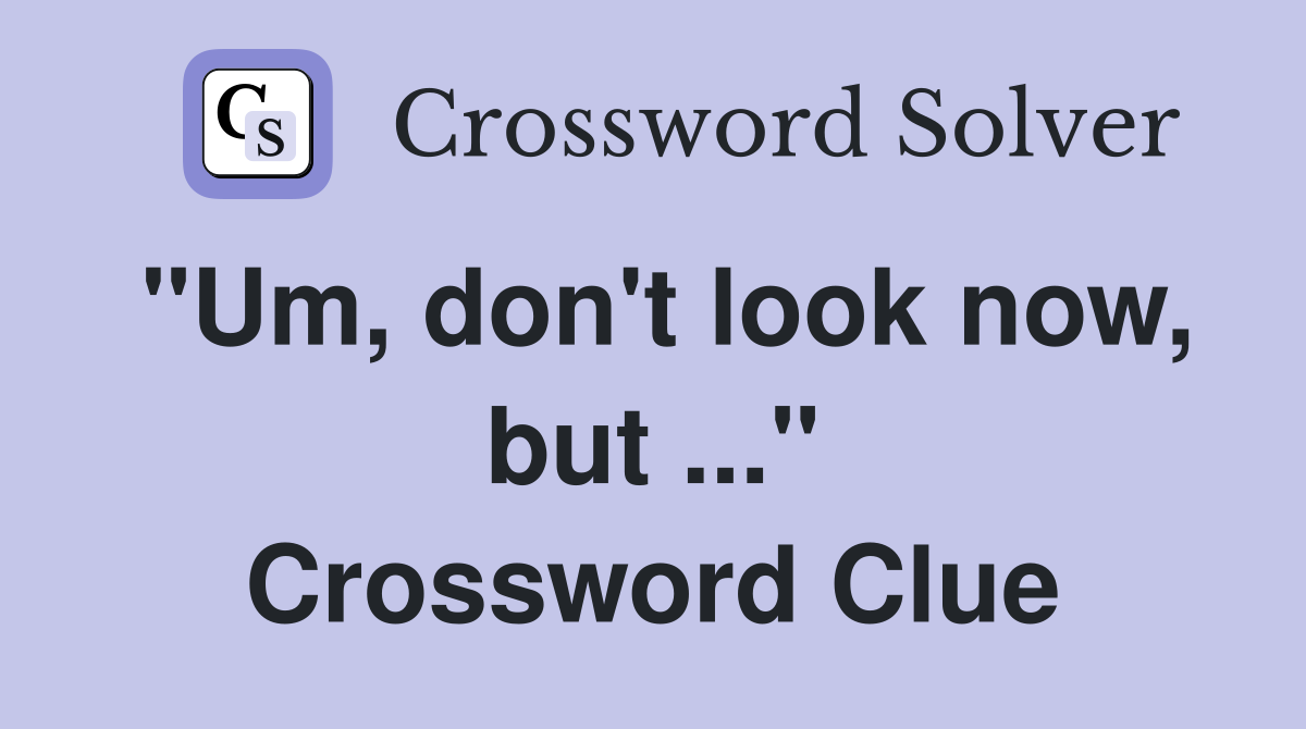 "Um, don't look now, but ..." Crossword Clue