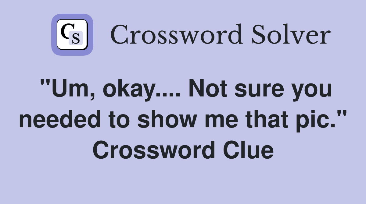 "Um, okay.... Not sure you needed to show me that pic." Crossword Clue