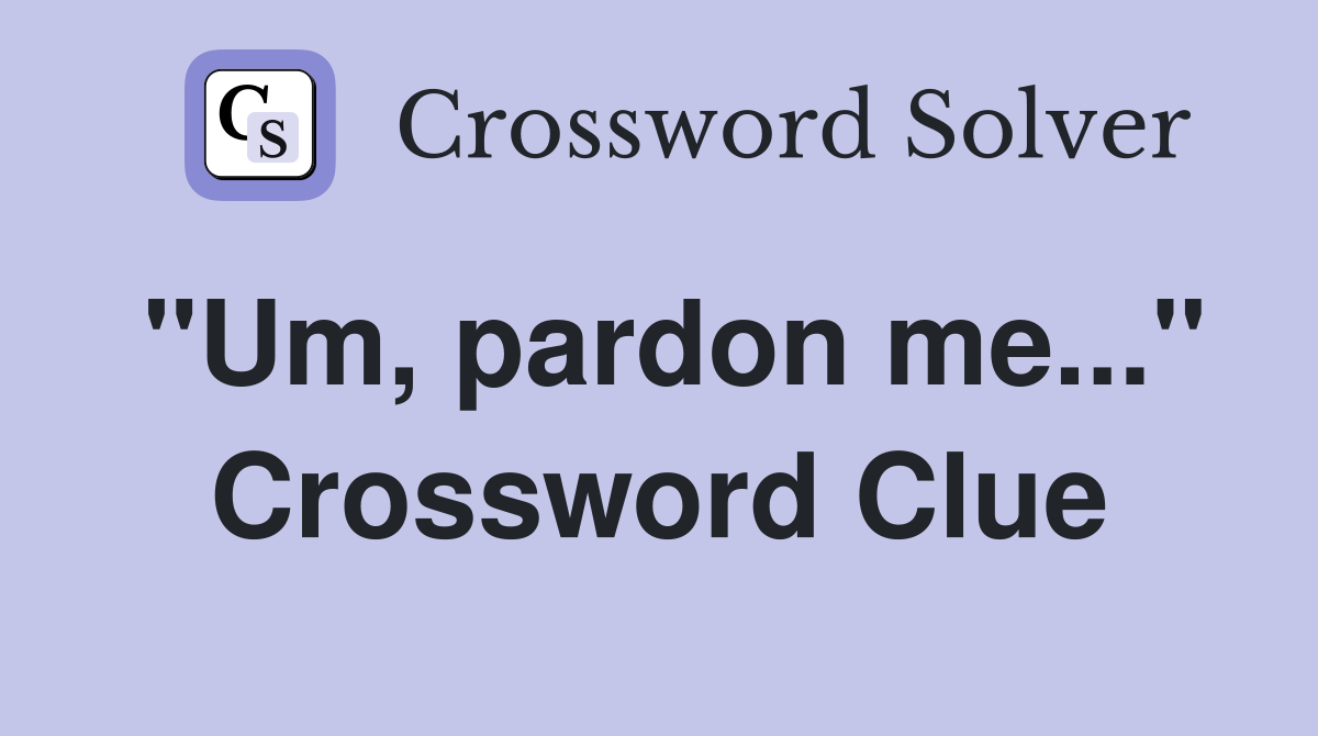"Um, pardon me..." Crossword Clue