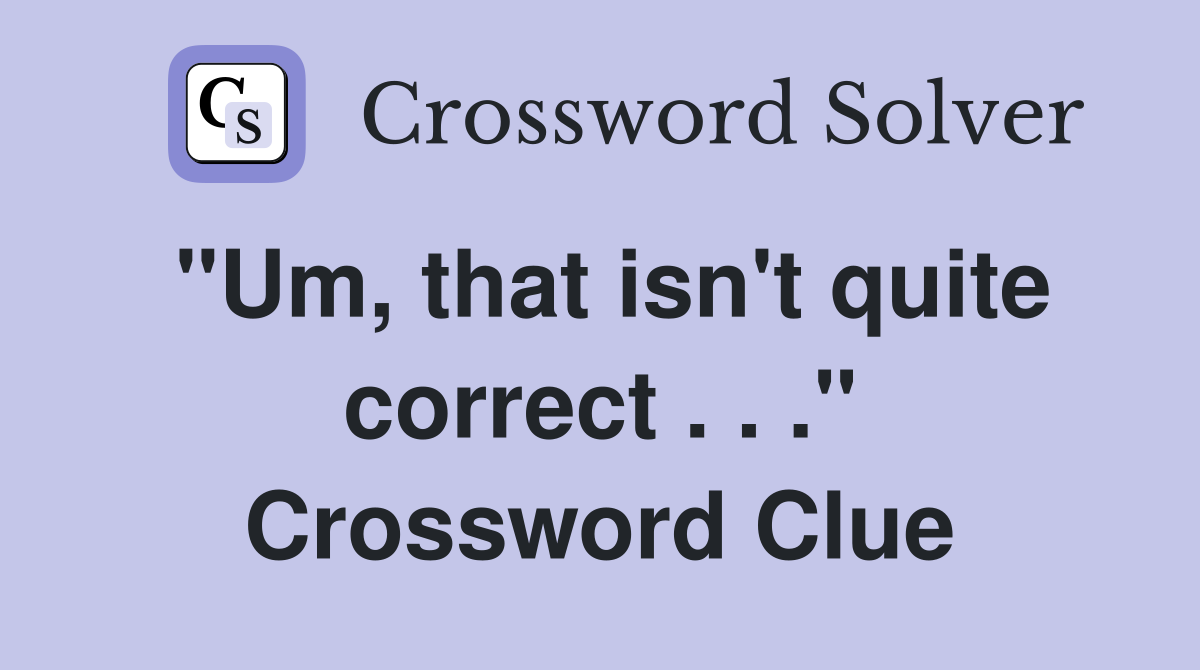 "Um, that isn't quite correct . . ." Crossword Clue