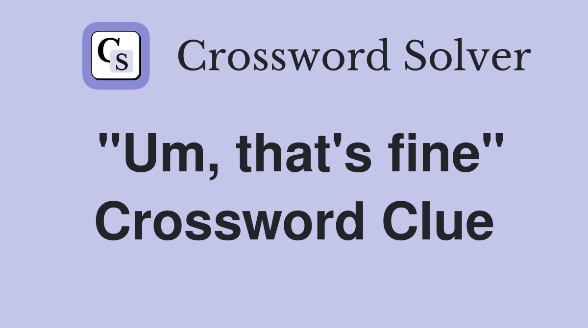 "Um, that's fine" Crossword Clue