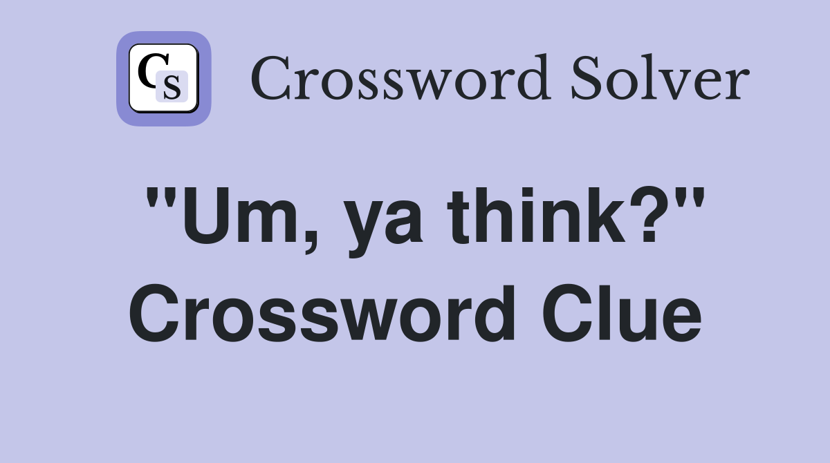 "Um, ya think?" Crossword Clue