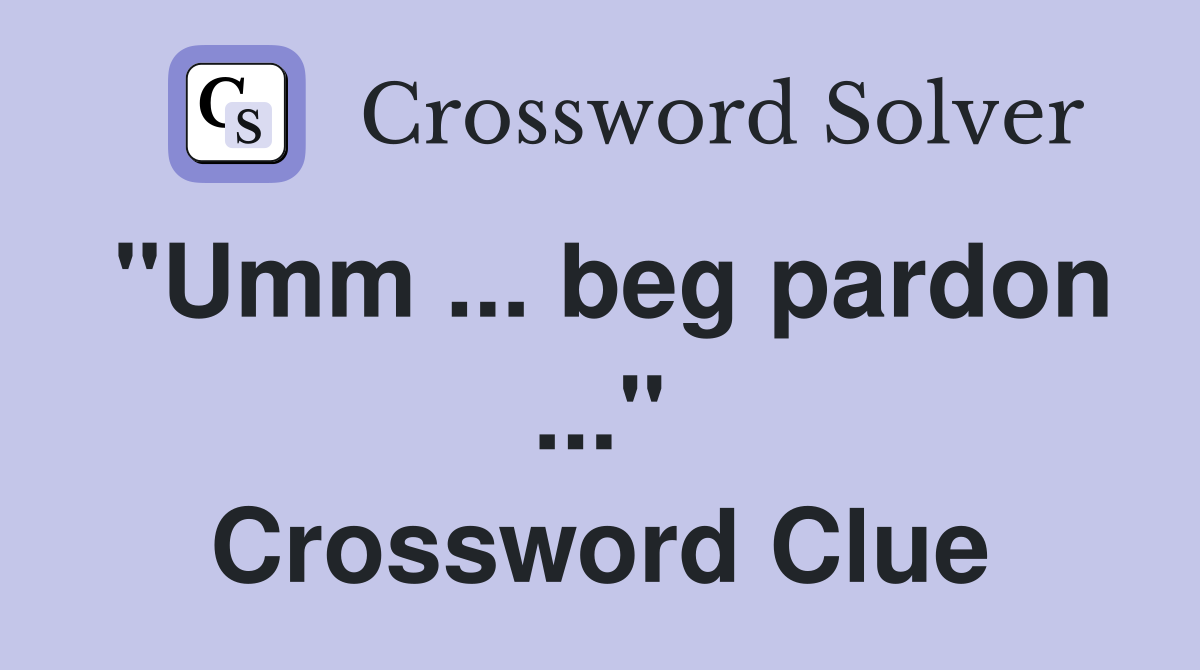"Umm ... beg pardon ..." Crossword Clue