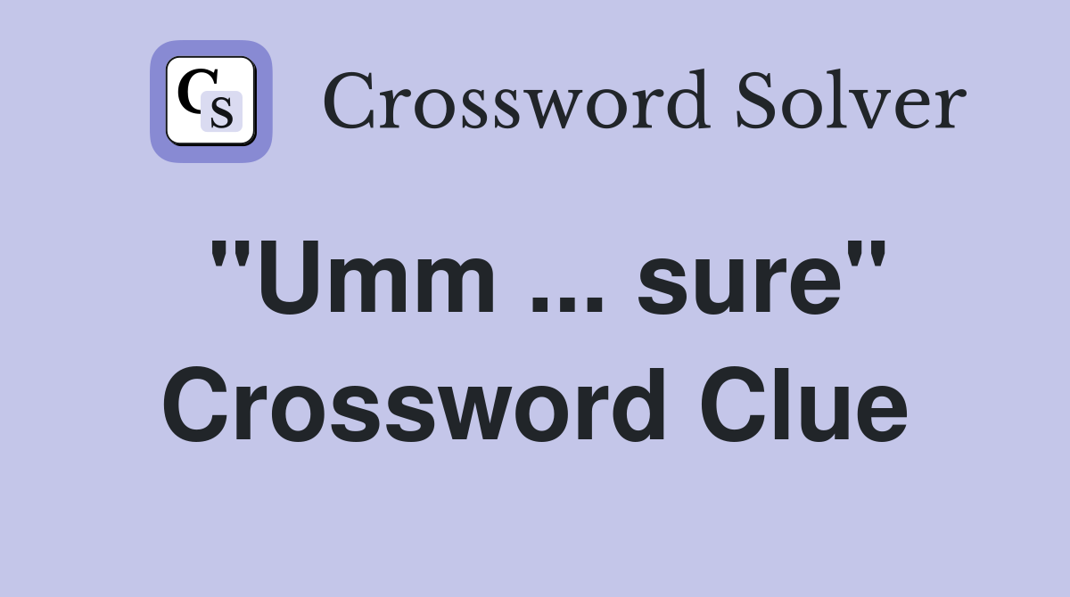 "Umm ... sure" Crossword Clue