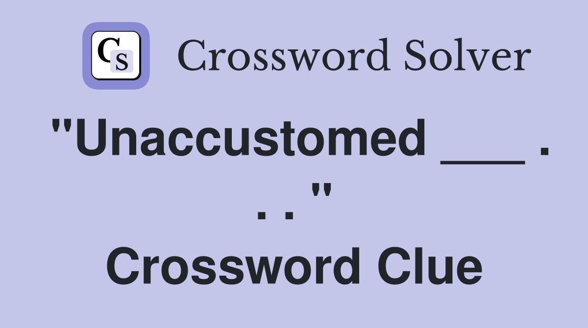 "Unaccustomed ___ . . . " Crossword Clue