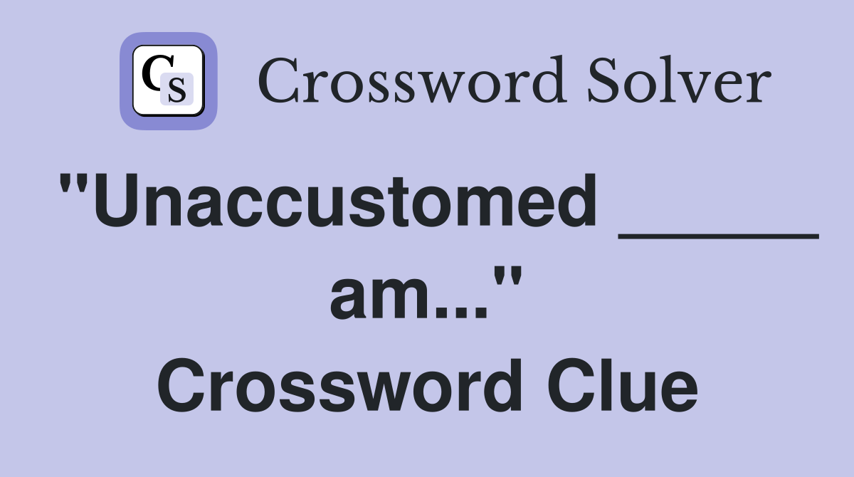 "Unaccustomed _____ am..." Crossword Clue