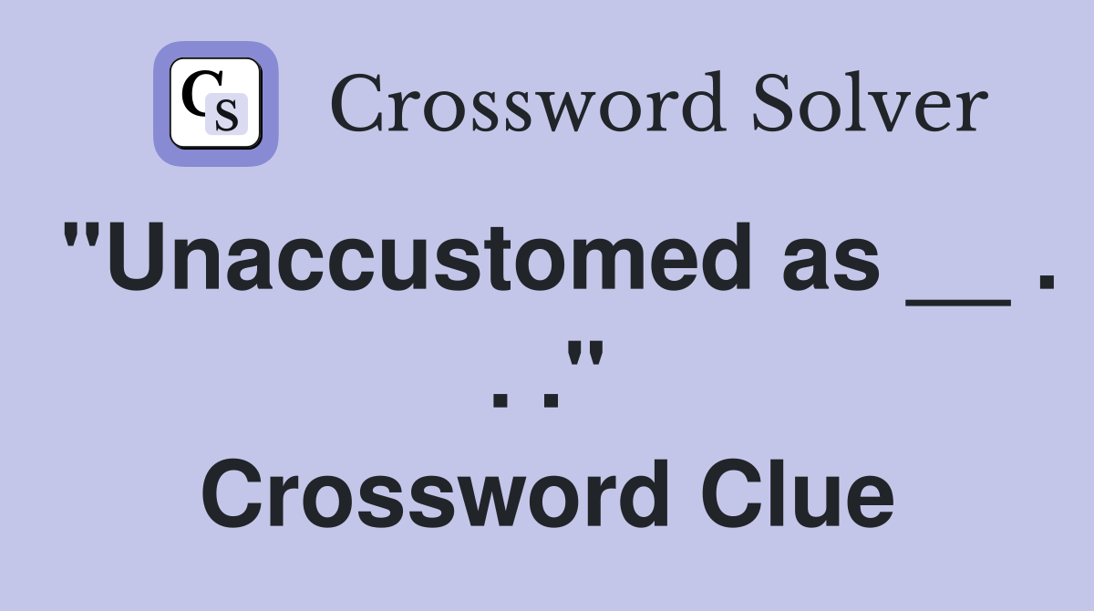 "Unaccustomed as __ . . ." Crossword Clue