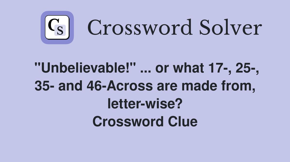 "Unbelievable!" ... or what 17-, 25-, 35- and 46-Across are made from, letter-wise? Crossword Clue