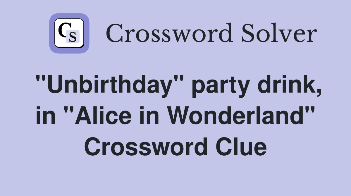 "Unbirthday" party drink, in "Alice in Wonderland" Crossword Clue