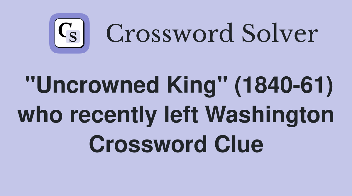 "Uncrowned King" (1840-61) who recently left Washington Crossword Clue