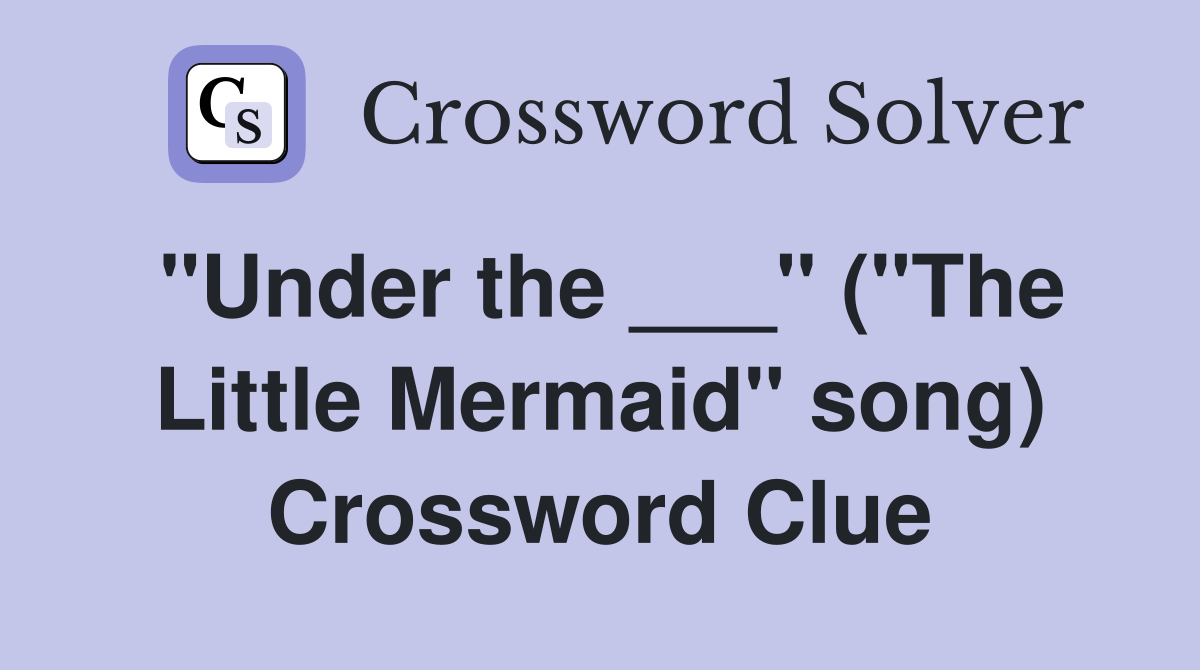 "Under the ___" ("The Little Mermaid" song) Crossword Clue