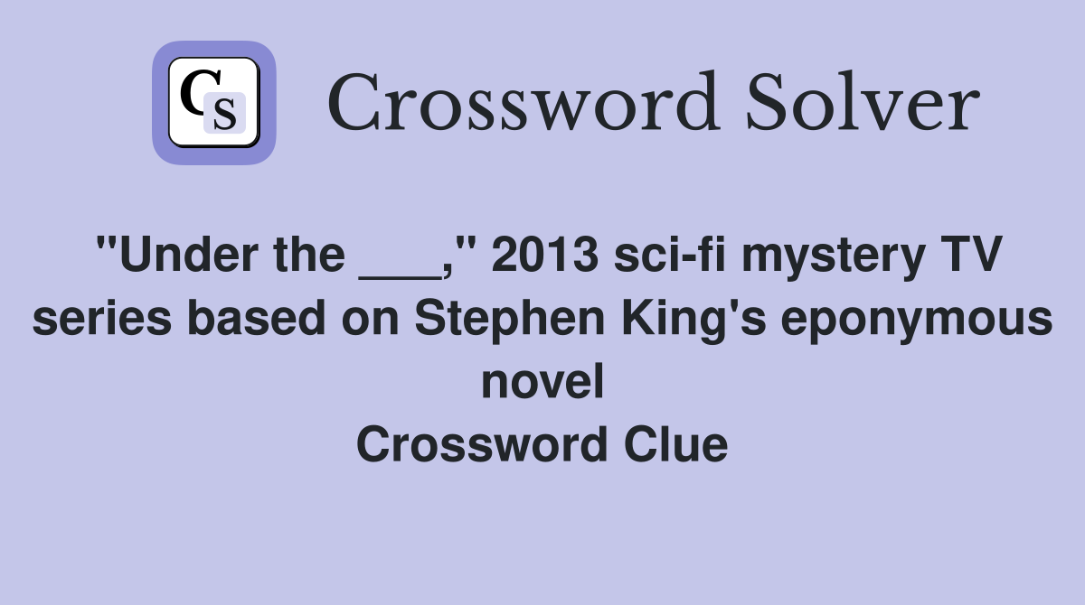 "Under the ___," 2013 sci-fi mystery TV series based on Stephen King's eponymous novel Crossword Clue