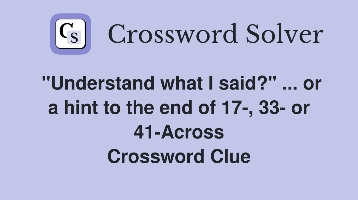 "Understand what I said?" ... or a hint to the end of 17-, 33- or 41-Across Crossword Clue
