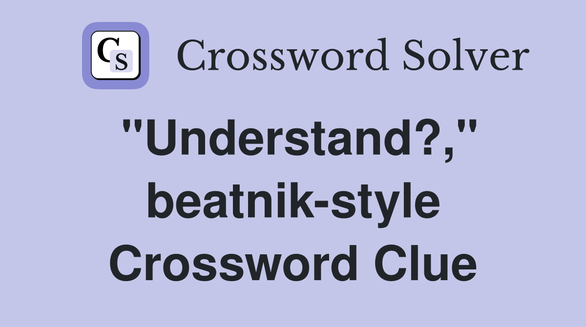 "Understand?," beatnik-style Crossword Clue