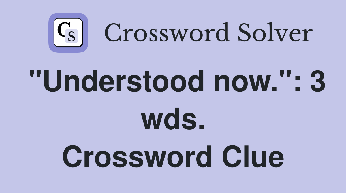 "Understood now.": 3 wds. Crossword Clue