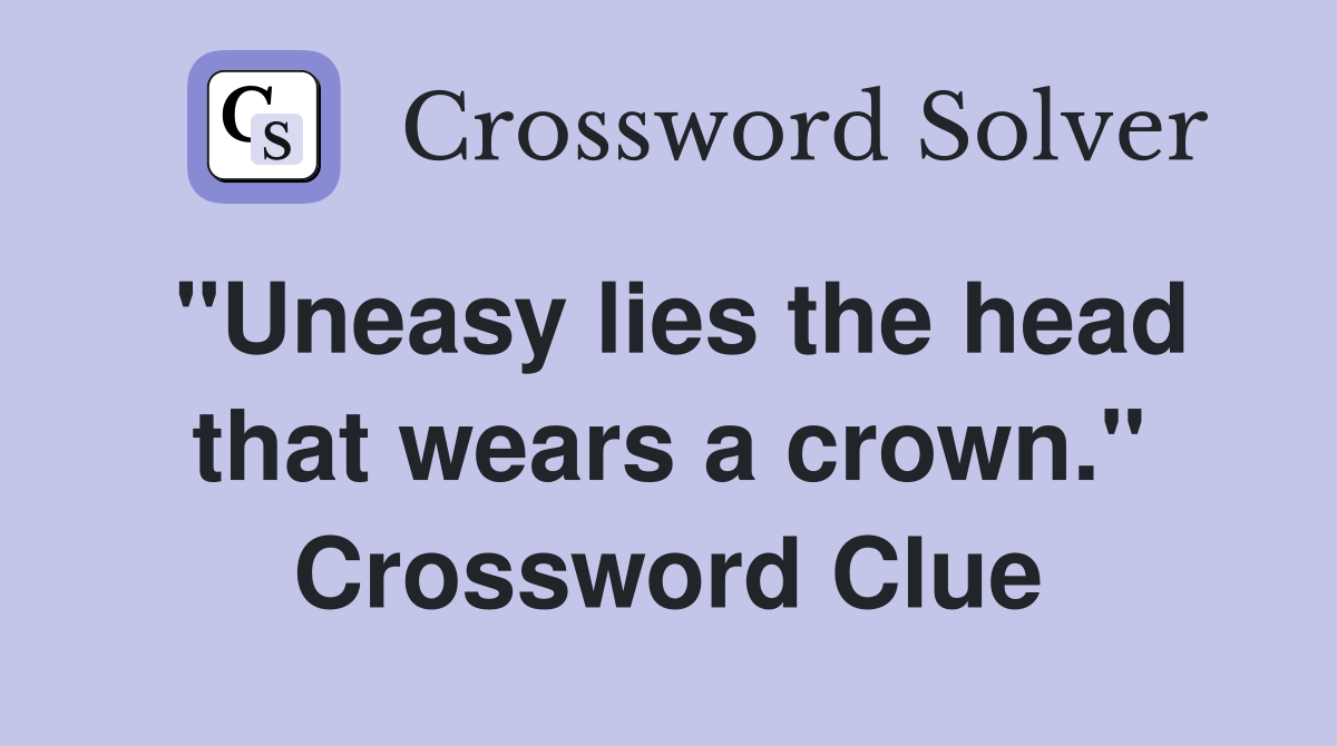 "Uneasy lies the head that wears a crown." Crossword Clue