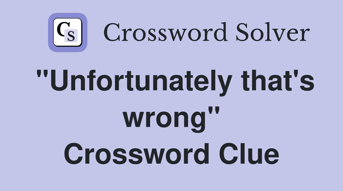 "Unfortunately that's wrong" Crossword Clue