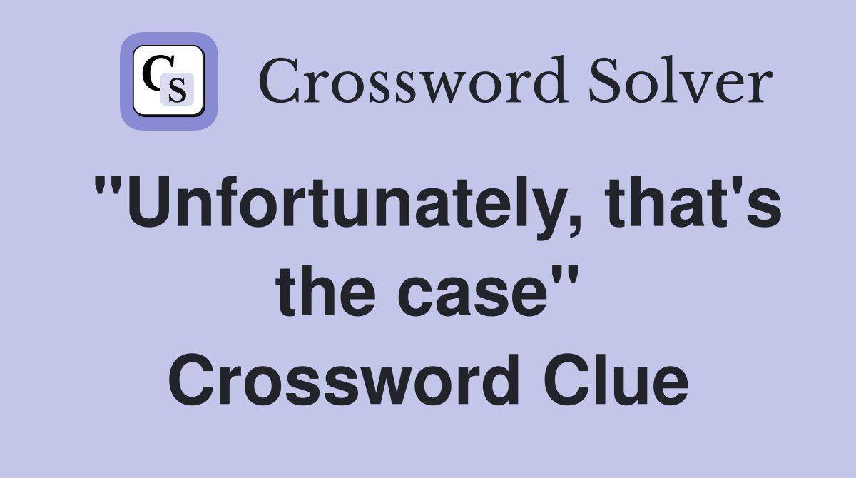 "Unfortunately, that's the case" Crossword Clue