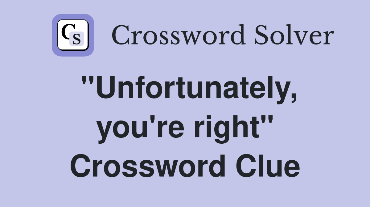 "Unfortunately, you're right" Crossword Clue