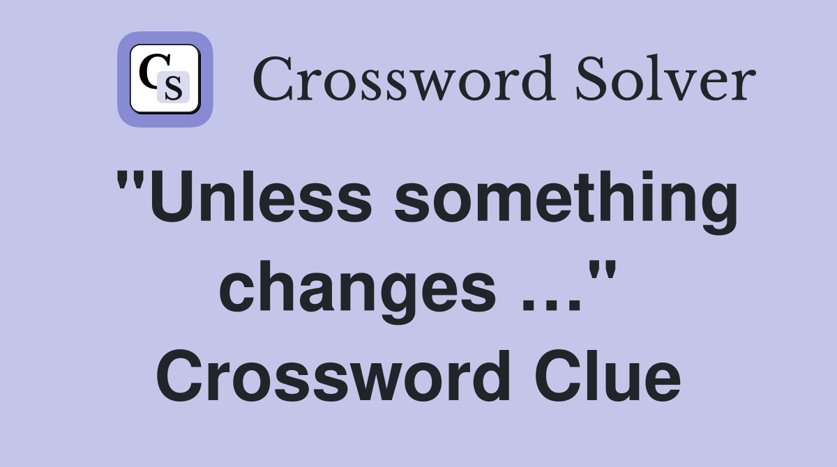 "Unless something changes …" Crossword Clue