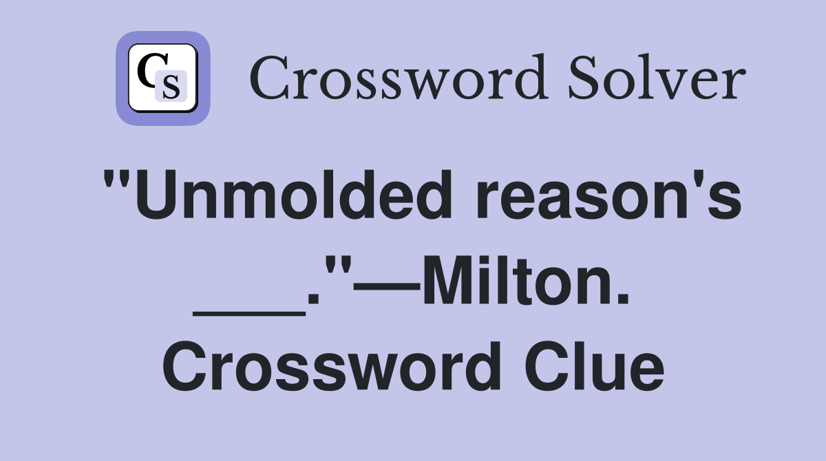 "Unmolded reason's ___."—Milton. Crossword Clue