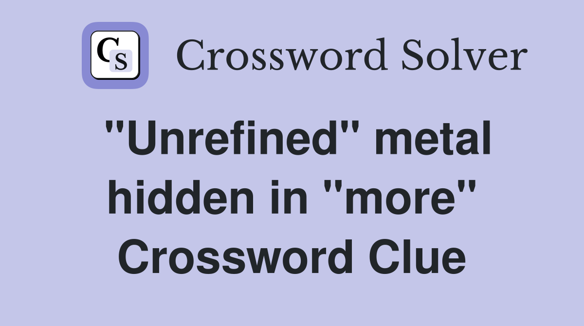 "Unrefined" metal hidden in "more" Crossword Clue
