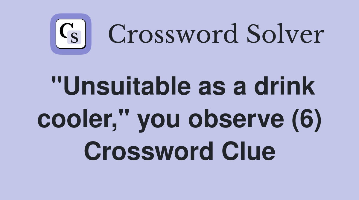 "Unsuitable as a drink cooler," you observe (6) Crossword Clue