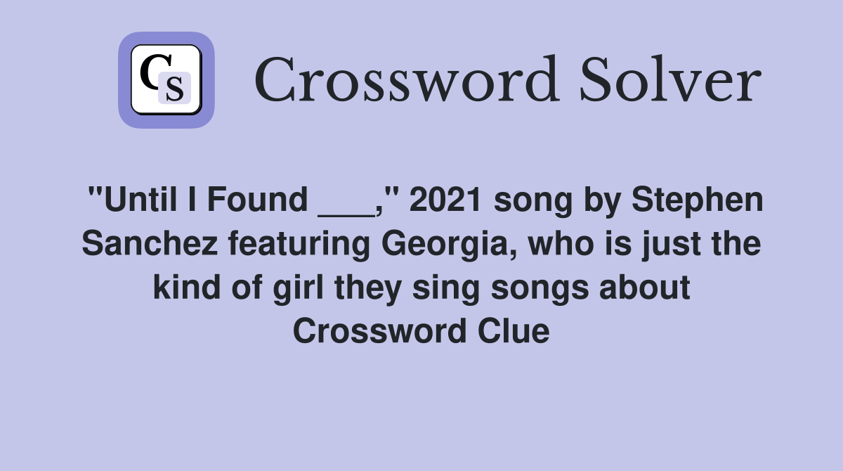 "Until I Found ___," 2021 song by Stephen Sanchez featuring Georgia, who is just the kind of girl they sing songs about Crossword Clue