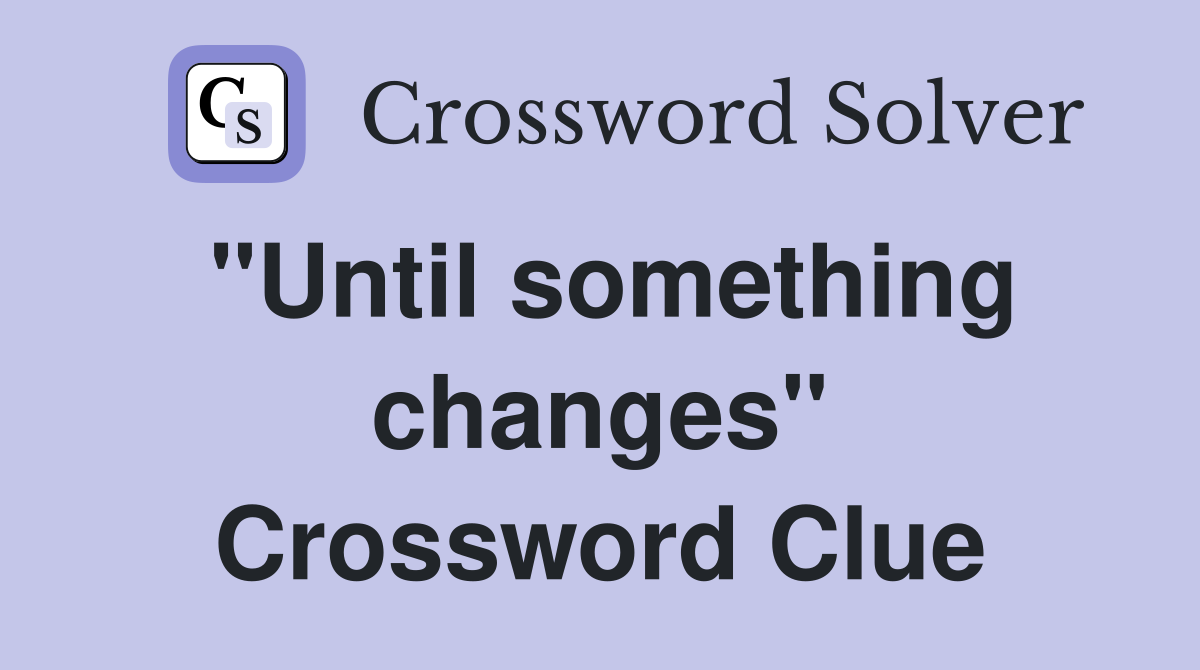 "Until something changes" Crossword Clue