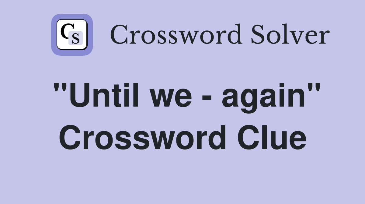 "Until we - again" Crossword Clue