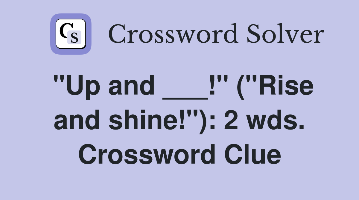 "Up and ___!" ("Rise and shine!"): 2 wds. Crossword Clue