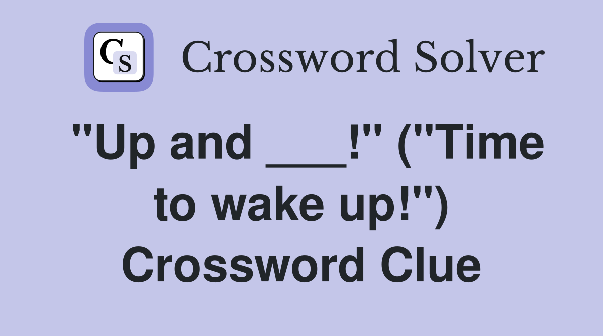 "Up and ___!" ("Time to wake up!") Crossword Clue