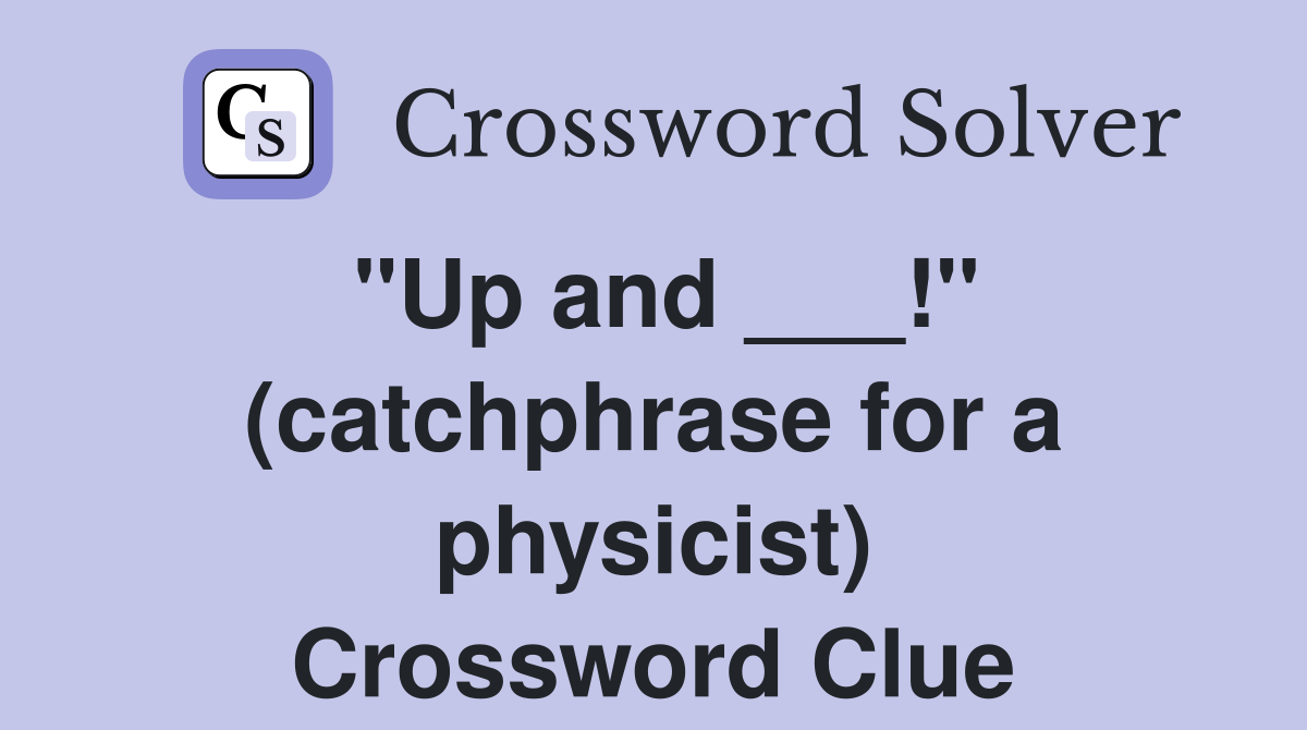 "Up and ___!" (catchphrase for a physicist) Crossword Clue