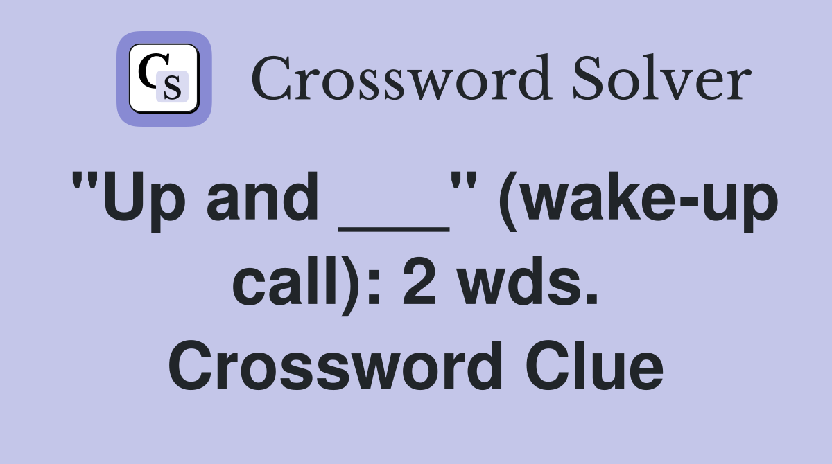 "Up and ___" (wake-up call): 2 wds. Crossword Clue