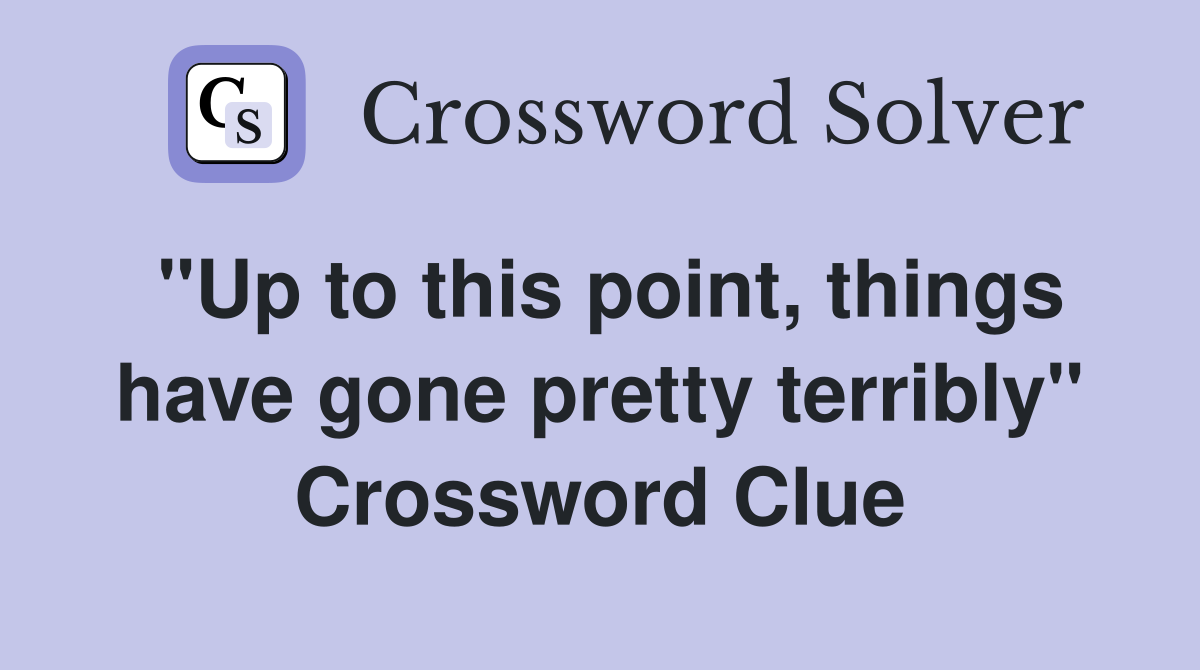 "Up to this point, things have gone pretty terribly" Crossword Clue