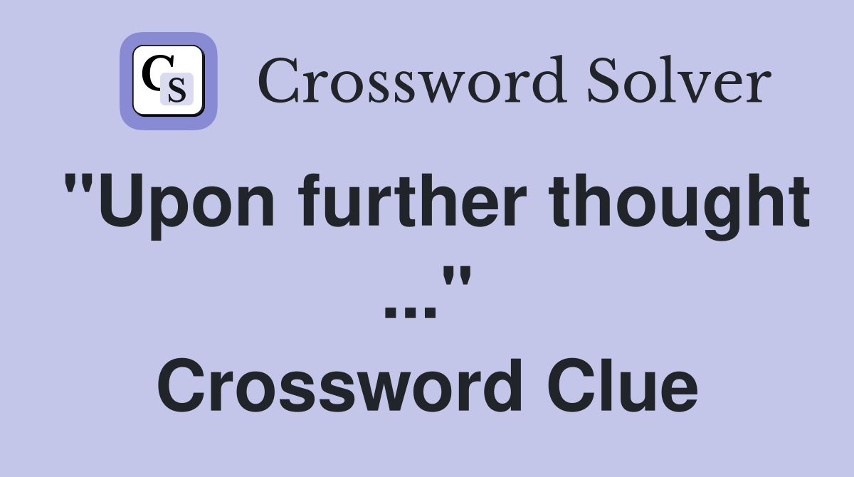"Upon further thought ..." Crossword Clue