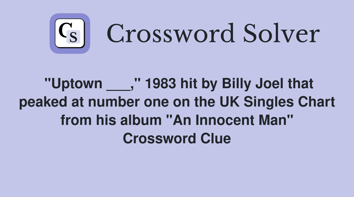 "Uptown ___," 1983 hit by Billy Joel that peaked at number one on the UK Singles Chart from his album "An Innocent Man" Crossword Clue