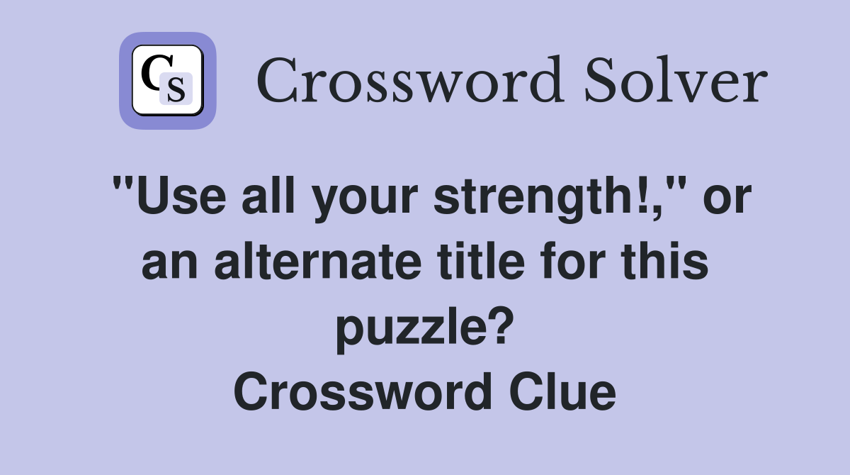 "Use all your strength!," or an alternate title for this puzzle? Crossword Clue