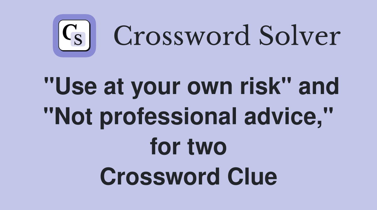 "Use at your own risk" and "Not professional advice," for two Crossword Clue