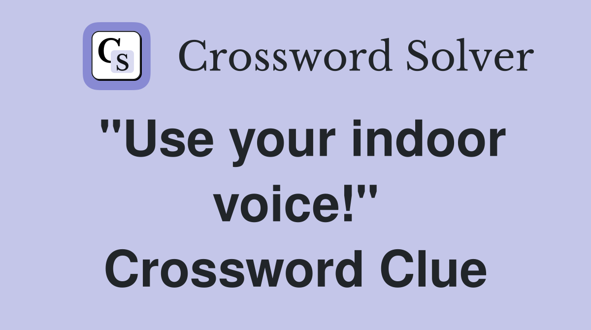 "Use your indoor voice!" Crossword Clue