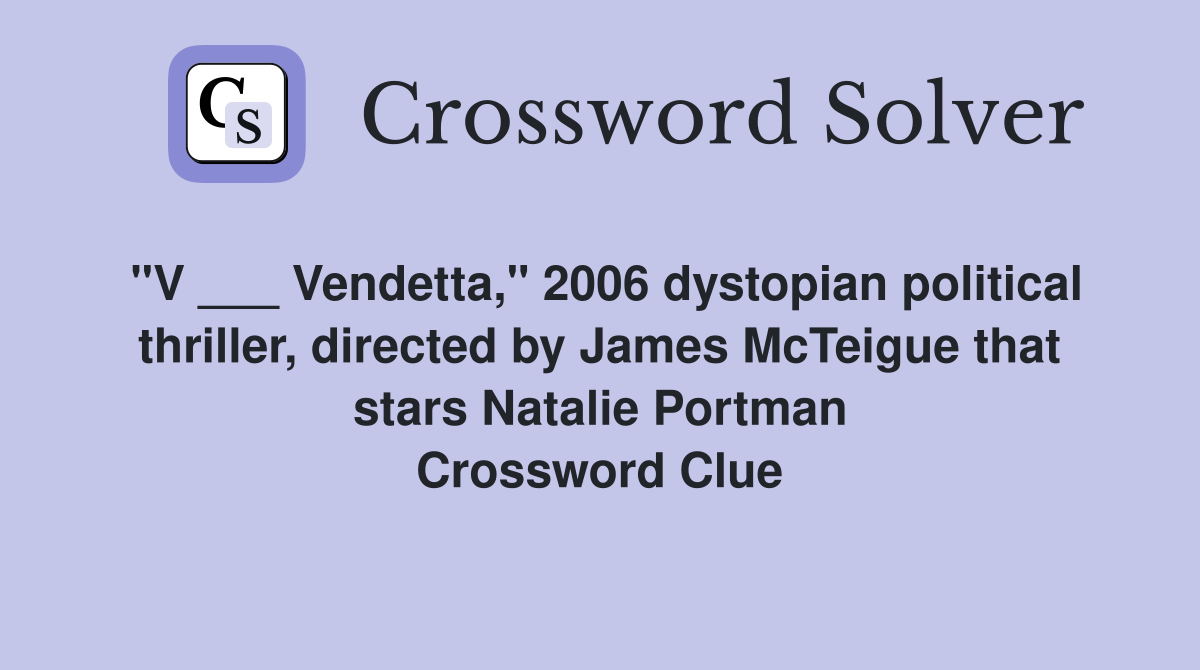"V ___ Vendetta," 2006 dystopian political thriller, directed by James McTeigue that stars Natalie Portman Crossword Clue