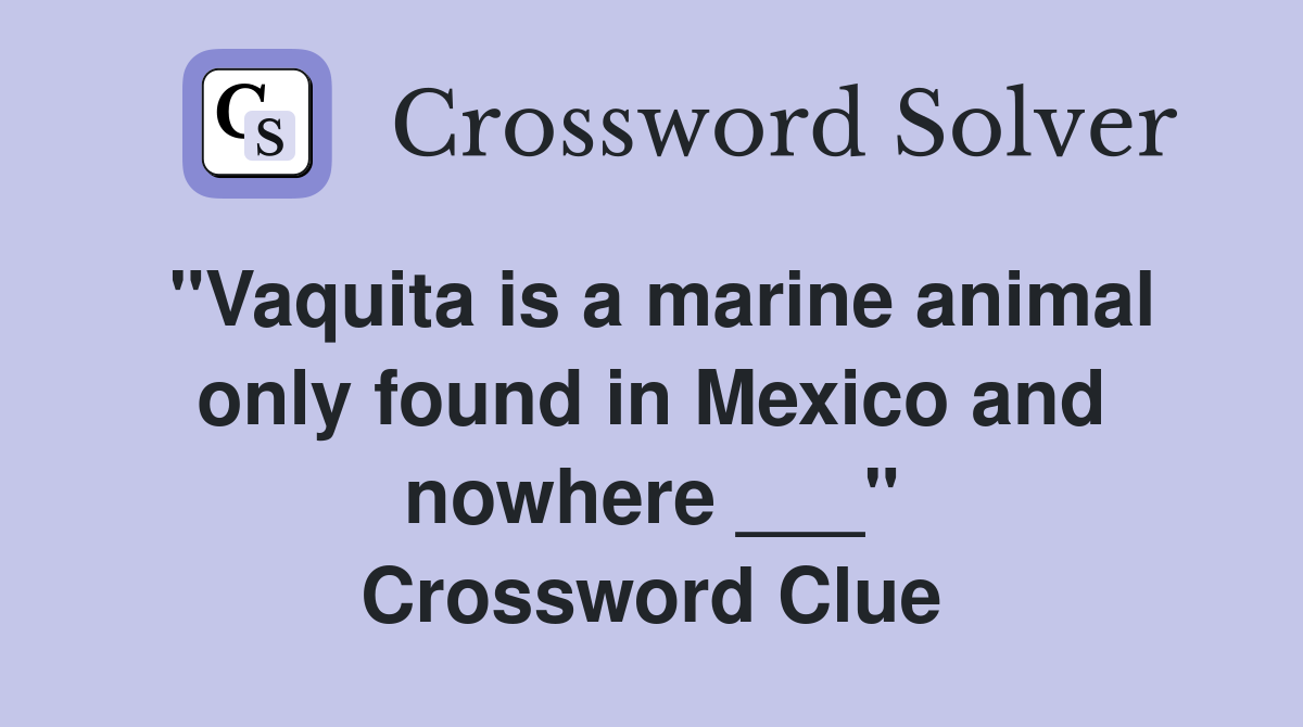 "Vaquita is a marine animal only found in Mexico and nowhere ___" Crossword Clue