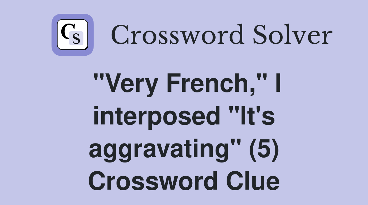 "Very French," I interposed "It's aggravating" (5) Crossword Clue