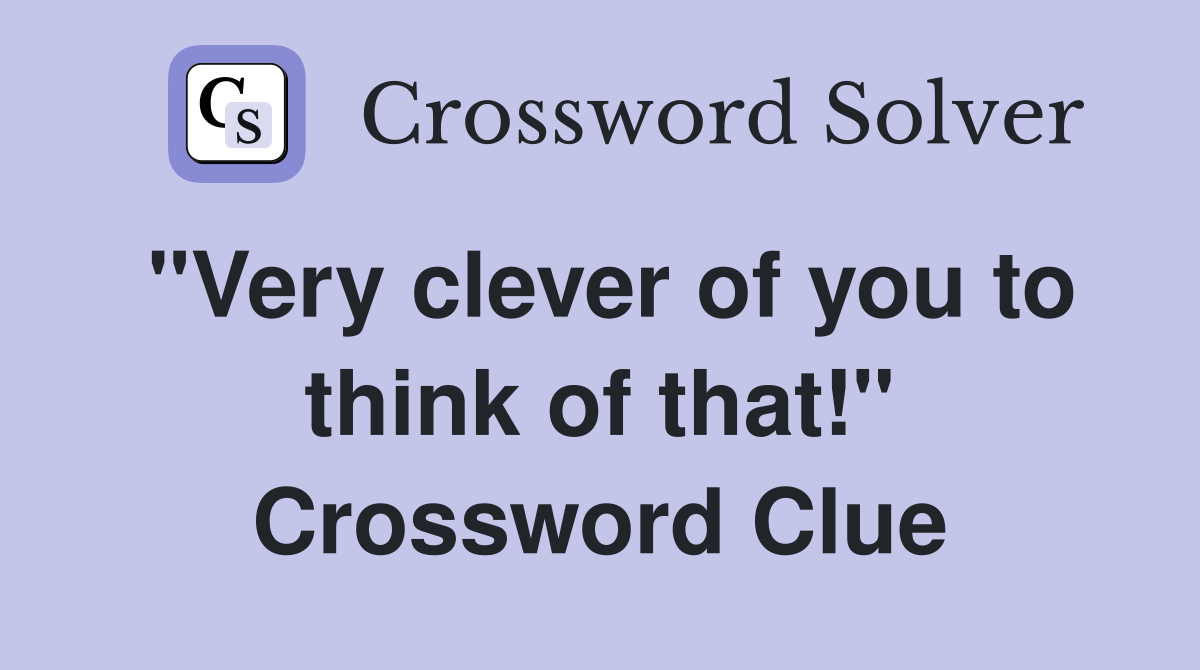 "Very clever of you to think of that!" Crossword Clue