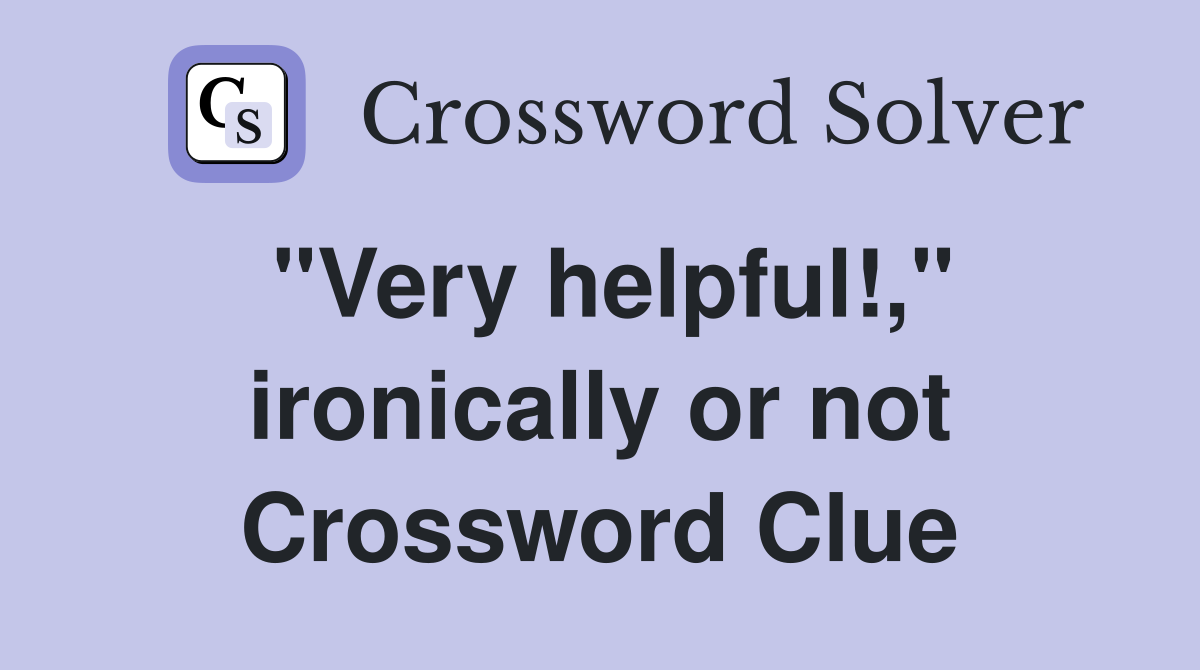 "Very helpful!," ironically or not Crossword Clue