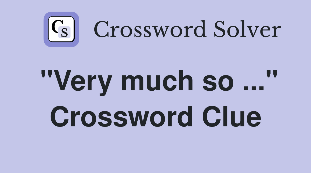 "Very much so ..." Crossword Clue