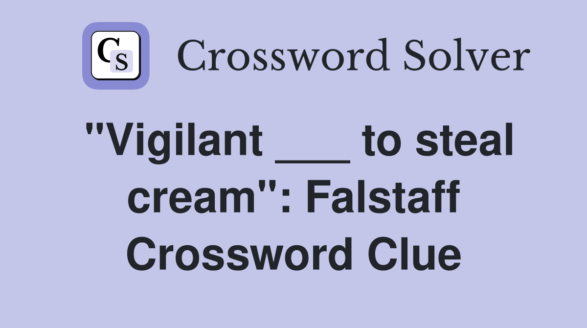 "Vigilant ___ to steal cream": Falstaff Crossword Clue