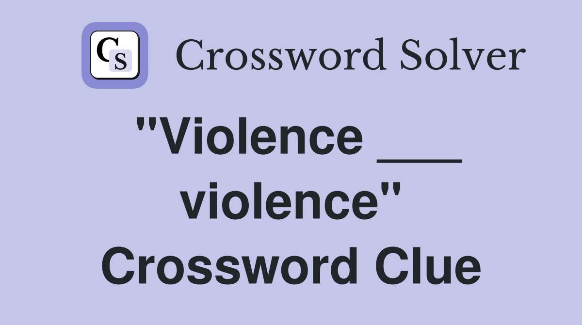 "Violence ___ violence" Crossword Clue
