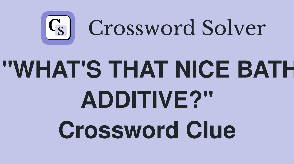 "WHAT'S THAT NICE BATH ADDITIVE?" Crossword Clue