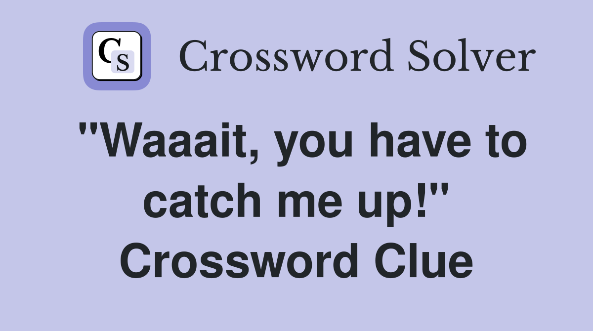 "Waaait, you have to catch me up!" Crossword Clue